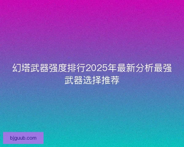 幻塔武器强度排行2025年最新分析最强武器选择推荐