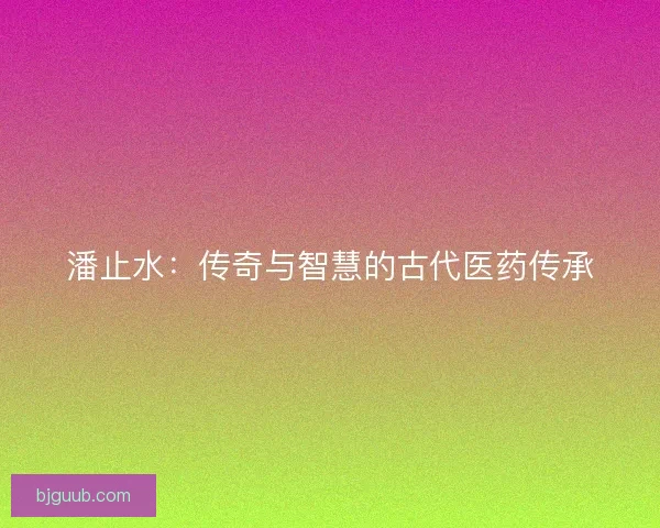 潘止水：传奇与智慧的古代医药传承