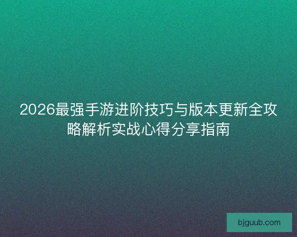 2026最强手游进阶技巧与版本更新全攻略解析实战心得分享指南