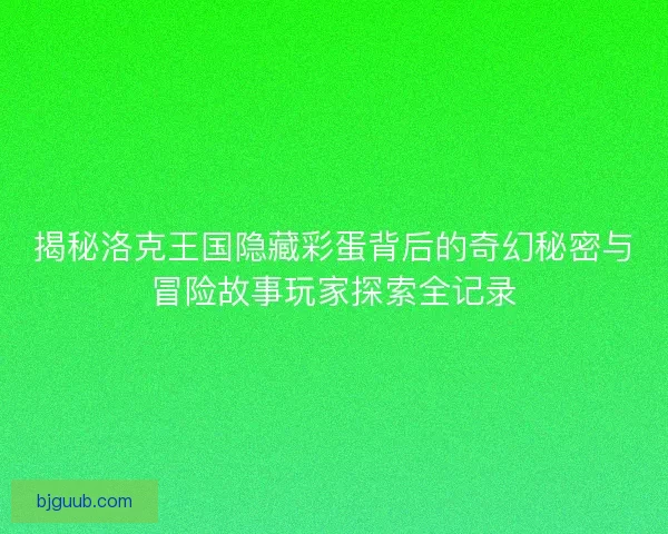 揭秘洛克王国隐藏彩蛋背后的奇幻秘密与冒险故事玩家探索全记录