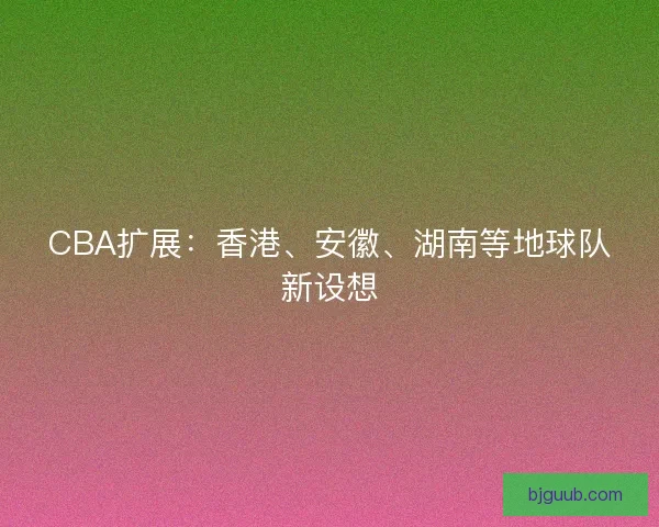 CBA扩展：香港、安徽、湖南等地球队新设想