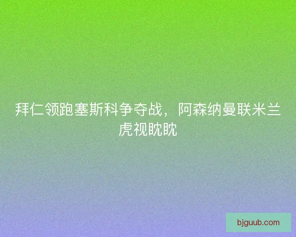 拜仁领跑塞斯科争夺战，阿森纳曼联米兰虎视眈眈