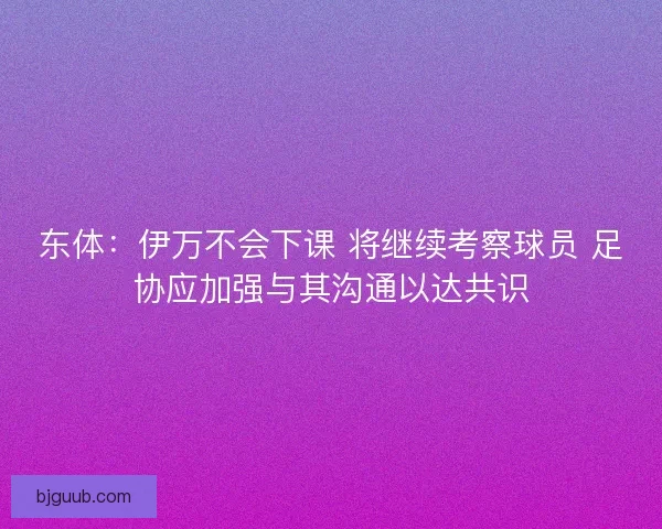 东体：伊万不会下课 将继续考察球员 足协应加强与其沟通以达共识