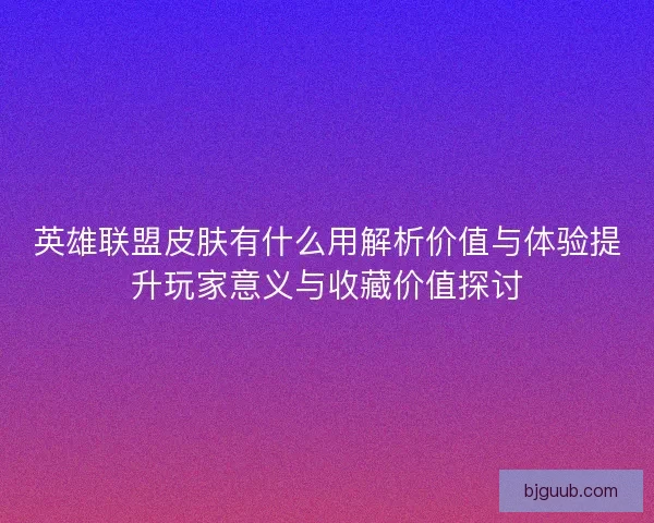 英雄联盟皮肤有什么用解析价值与体验提升玩家意义与收藏价值探讨