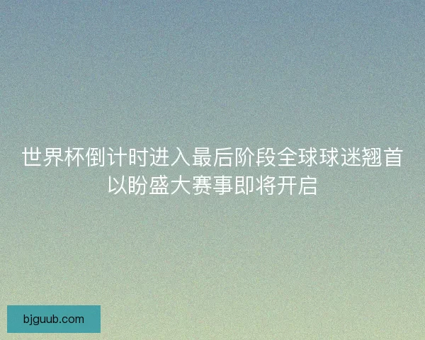 世界杯倒计时进入最后阶段全球球迷翘首以盼盛大赛事即将开启