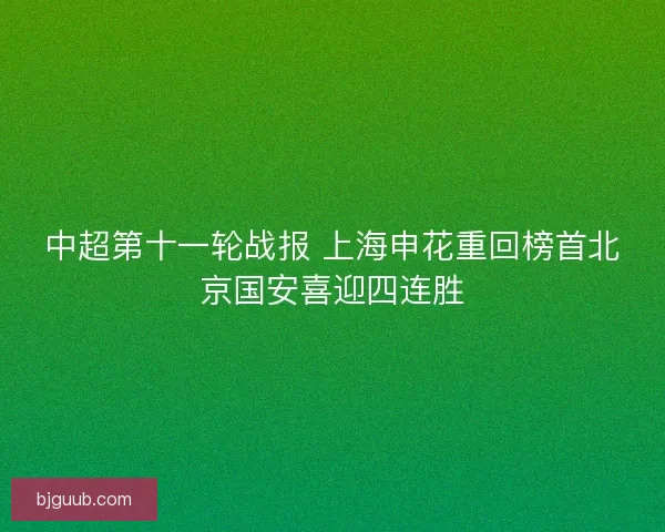 中超第十一轮战报 上海申花重回榜首北京国安喜迎四连胜