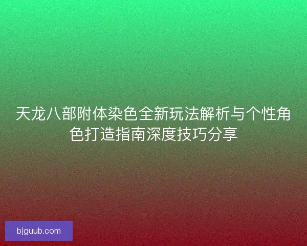 天龙八部附体染色全新玩法解析与个性角色打造指南深度技巧分享