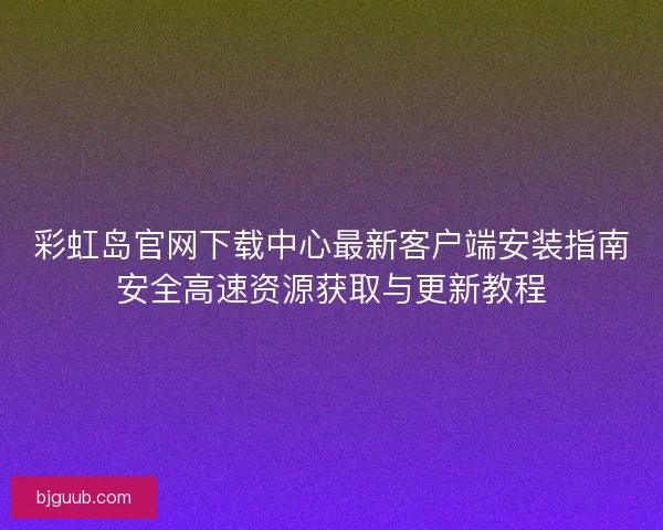 彩虹岛官网下载中心最新客户端安装指南安全高速资源获取与更新教程