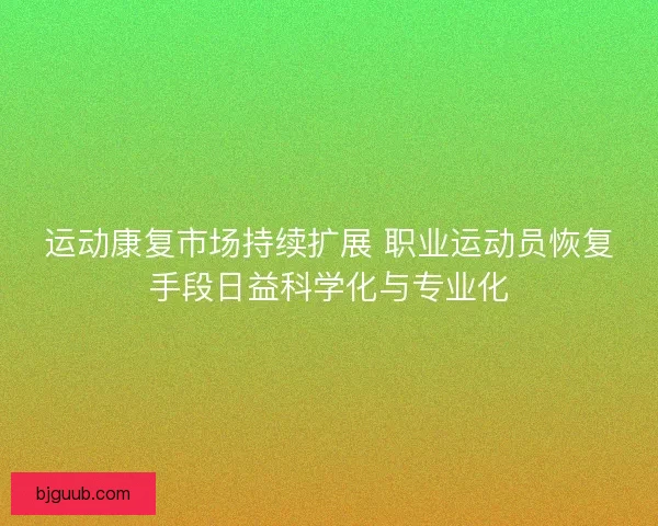 运动康复市场持续扩展 职业运动员恢复手段日益科学化与专业化