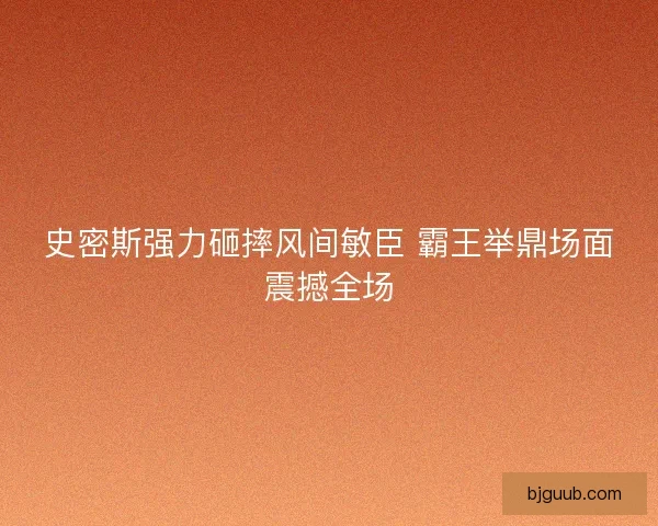 史密斯强力砸摔风间敏臣 霸王举鼎场面震撼全场