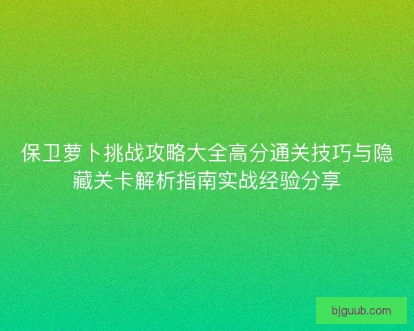 保卫萝卜挑战攻略大全高分通关技巧与隐藏关卡解析指南实战经验分享