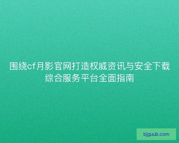 围绕cf月影官网打造权威资讯与安全下载综合服务平台全面指南