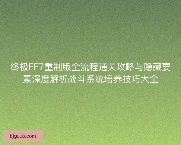 终极FF7重制版全流程通关攻略与隐藏要素深度解析战斗系统培养技巧大全