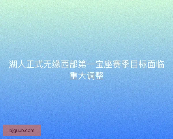 湖人正式无缘西部第一宝座赛季目标面临重大调整