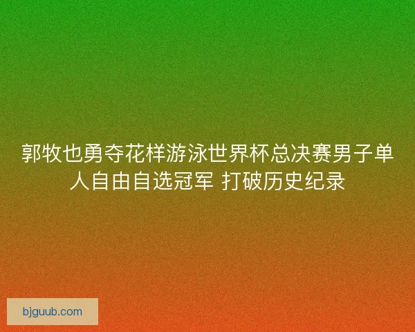 郭牧也勇夺花样游泳世界杯总决赛男子单人自由自选冠军 打破历史纪录