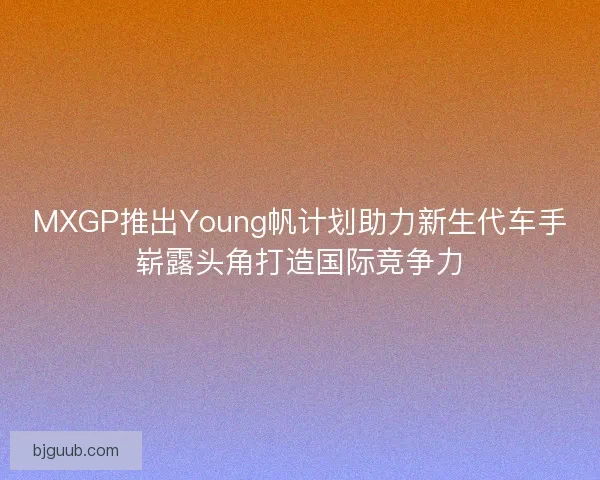 MXGP推出Young帆计划助力新生代车手崭露头角打造国际竞争力