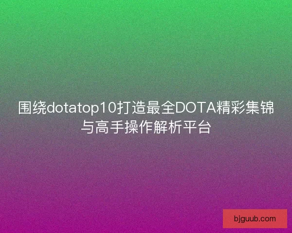 围绕dotatop10打造最全DOTA精彩集锦与高手操作解析平台