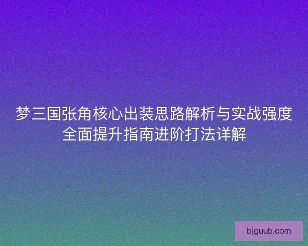 梦三国张角核心出装思路解析与实战强度全面提升指南进阶打法详解