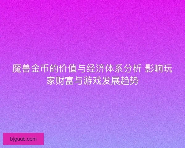 魔兽金币的价值与经济体系分析 影响玩家财富与游戏发展趋势
