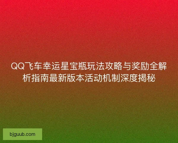 QQ飞车幸运星宝瓶玩法攻略与奖励全解析指南最新版本活动机制深度揭秘