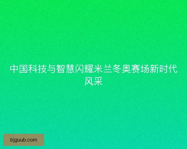 中国科技与智慧闪耀米兰冬奥赛场新时代风采