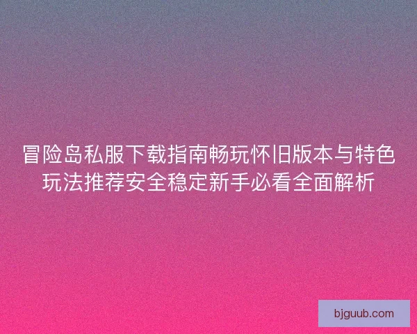 冒险岛私服下载指南畅玩怀旧版本与特色玩法推荐安全稳定新手必看全面解析