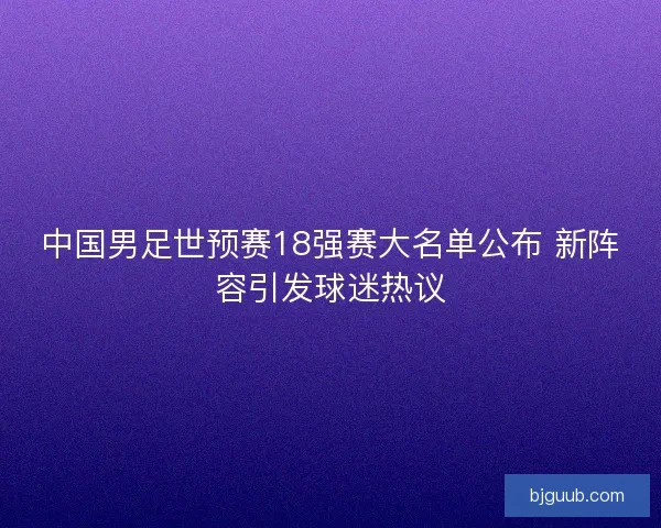中国男足世预赛18强赛大名单公布 新阵容引发球迷热议